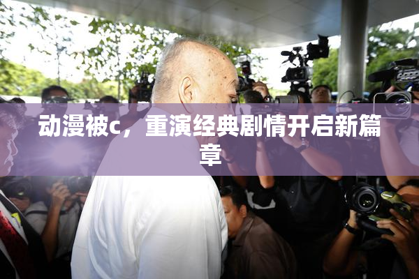动漫被c，重演经典剧情开启新篇章