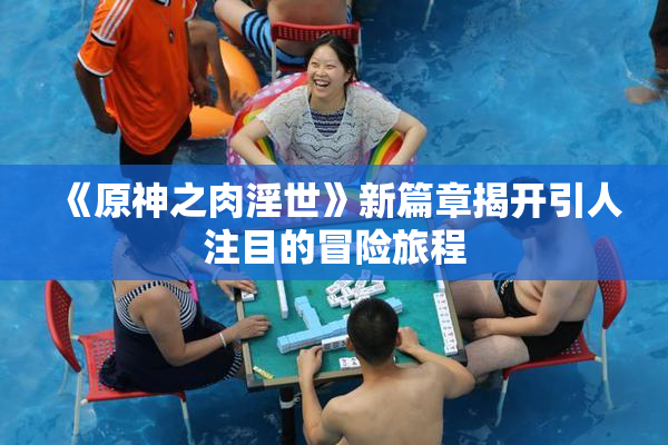 《原神之肉淫世》新篇章揭开引人注目的冒险旅程