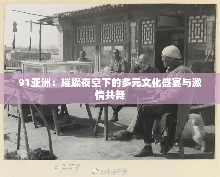 91亚洲：璀璨夜空下的多元文化盛宴与激情共舞