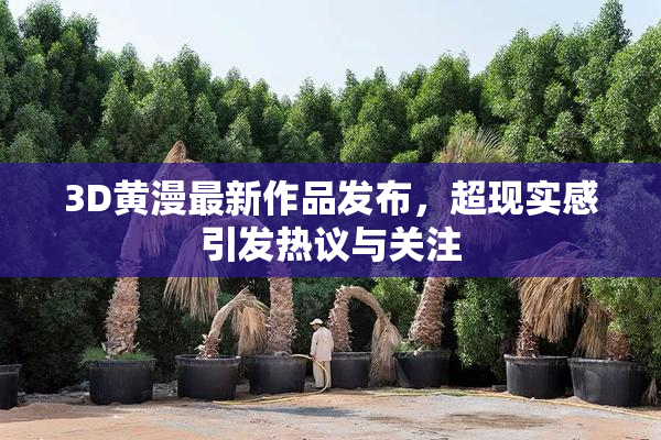3D黄漫最新作品发布，超现实感引发热议与关注