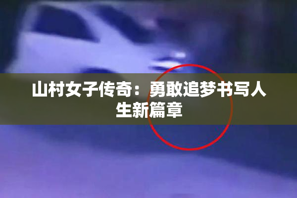 山村女子传奇：勇敢追梦书写人生新篇章