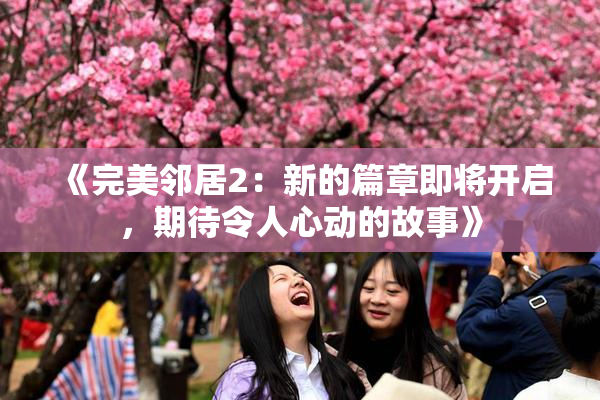 《完美邻居2：新的篇章即将开启，期待令人心动的故事》