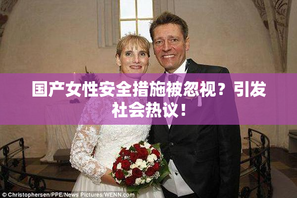 国产女性安全措施被忽视？引发社会热议！