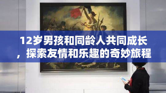 12岁男孩和同龄人共同成长，探索友情和乐趣的奇妙旅程