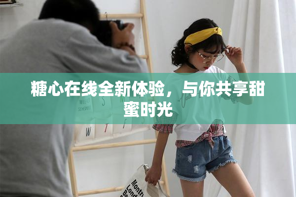 糖心在线全新体验，与你共享甜蜜时光