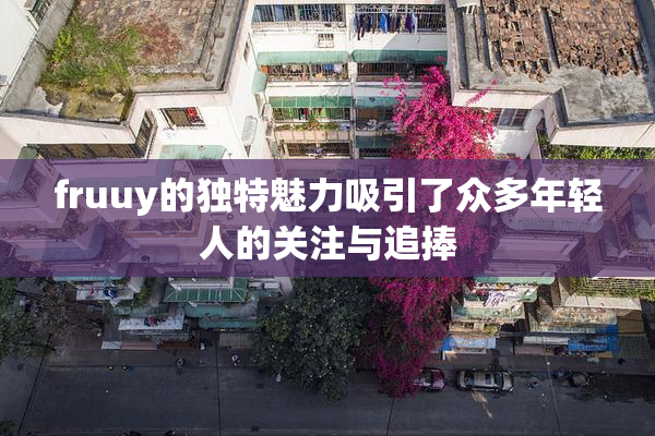 fruuy的独特魅力吸引了众多年轻人的关注与追捧