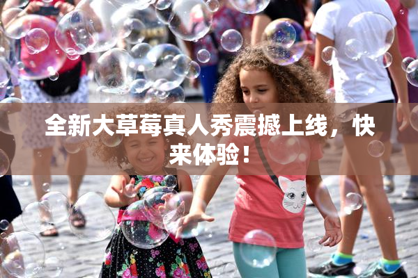 全新大草莓真人秀震撼上线，快来体验！