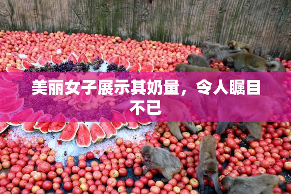 美丽女子展示其奶量，令人瞩目不已
