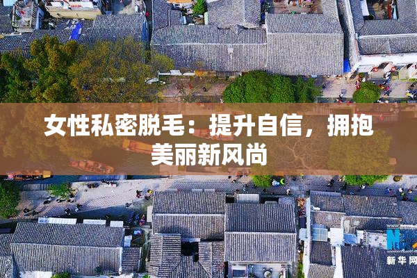 女性私密脱毛：提升自信，拥抱美丽新风尚