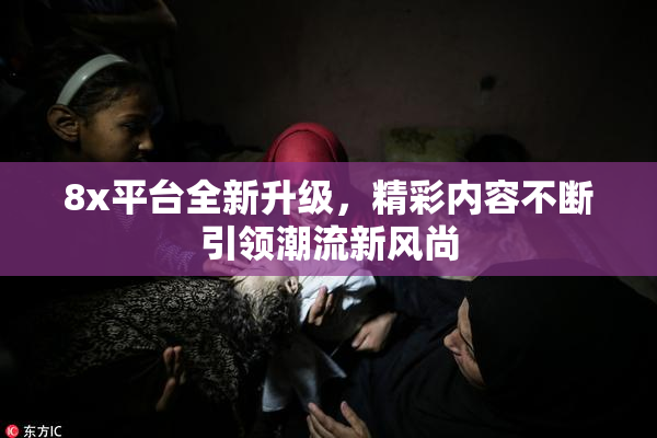 8x平台全新升级，精彩内容不断引领潮流新风尚
