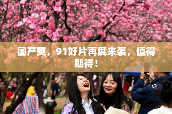 国产爽，91好片再度来袭，值得期待！