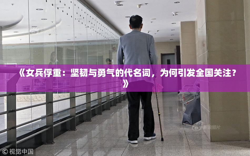 《女兵俘重：坚韧与勇气的代名词，为何引发全国关注？》