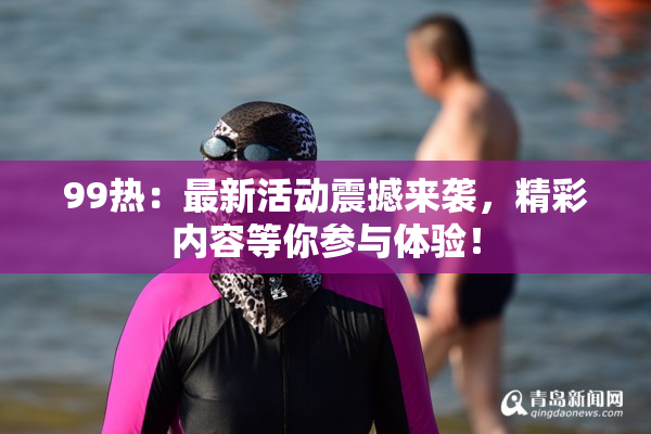 99热：最新活动震撼来袭，精彩内容等你参与体验！