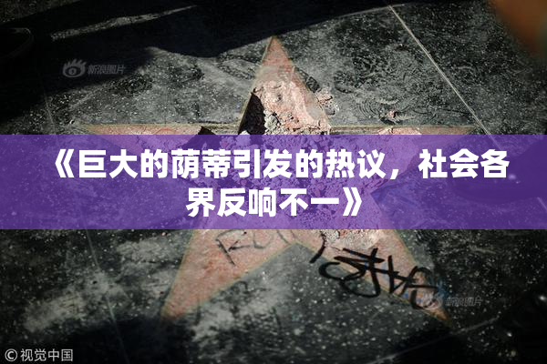 《巨大的荫蒂引发的热议，社会各界反响不一》
