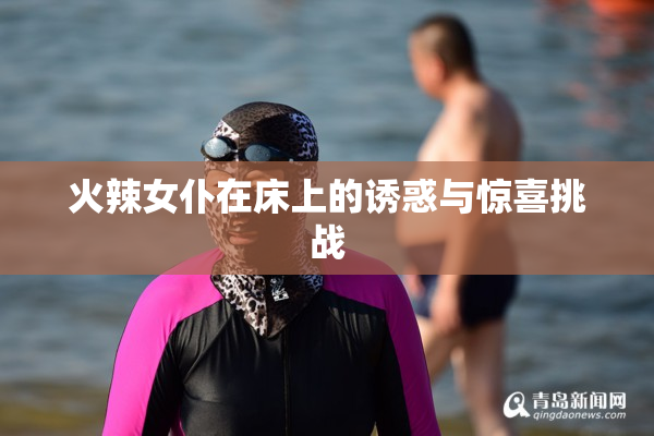火辣女仆在床上的诱惑与惊喜挑战