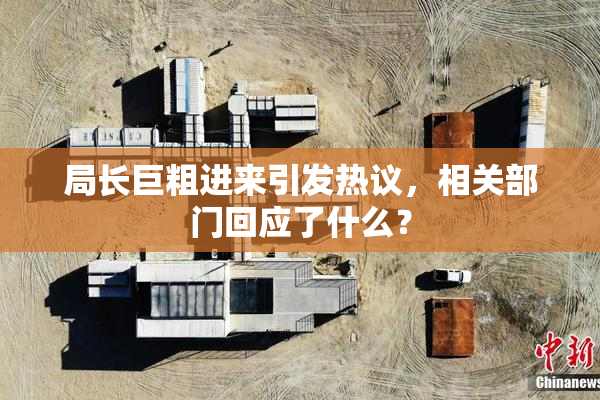 局长巨粗进来引发热议，相关部门回应了什么？