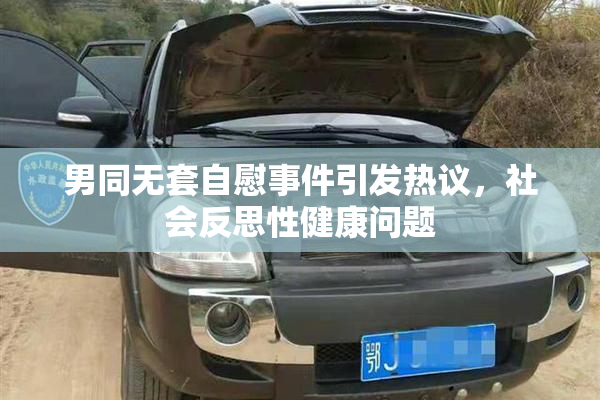 男同无套自慰事件引发热议，社会反思性健康问题