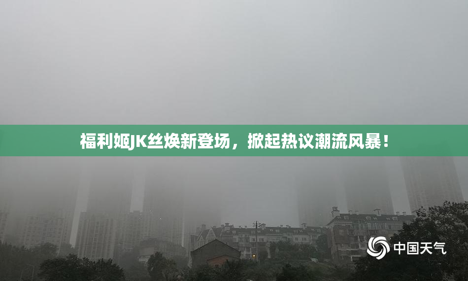 福利姬JK丝焕新登场，掀起热议潮流风暴！