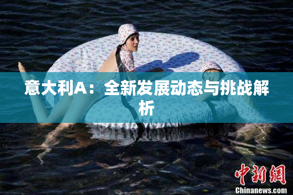 意大利A：全新发展动态与挑战解析