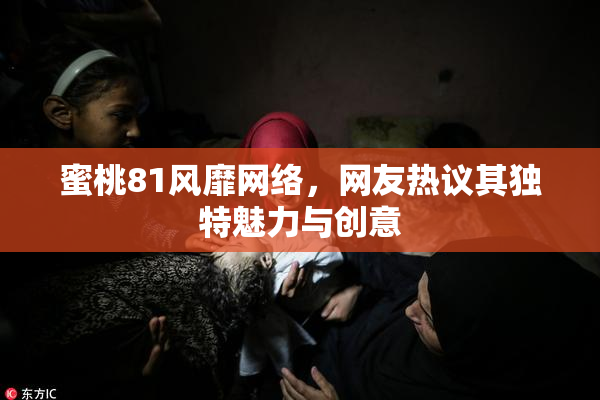 蜜桃81风靡网络，网友热议其独特魅力与创意