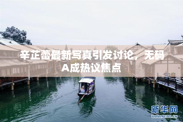 辛芷蕾最新写真引发讨论，无码A成热议焦点