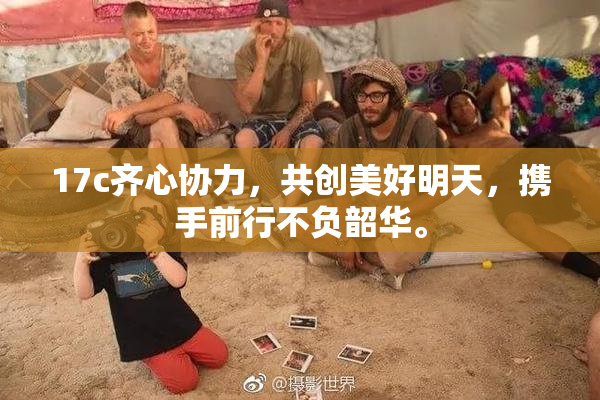 17c齐心协力，共创美好明天，携手前行不负韶华。