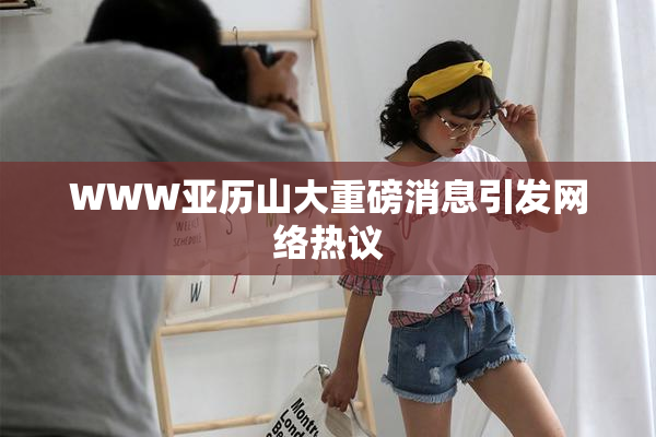 WWW亚历山大重磅消息引发网络热议