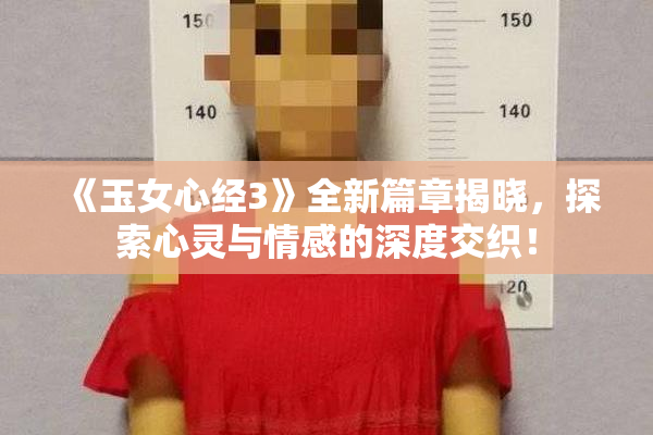 《玉女心经3》全新篇章揭晓，探索心灵与情感的深度交织！
