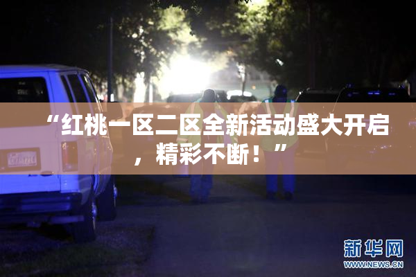 “红桃一区二区全新活动盛大开启，精彩不断！”
