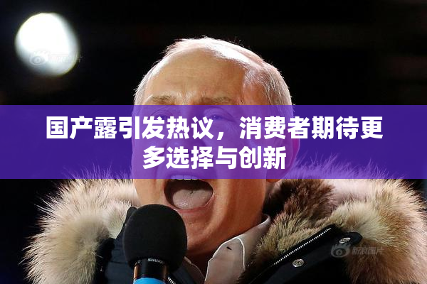 国产露引发热议，消费者期待更多选择与创新