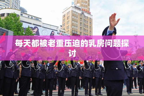 每天都被老重压迫的乳房问题探讨