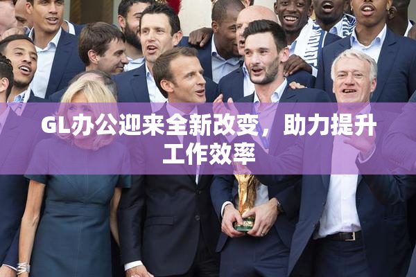 GL办公迎来全新改变，助力提升工作效率