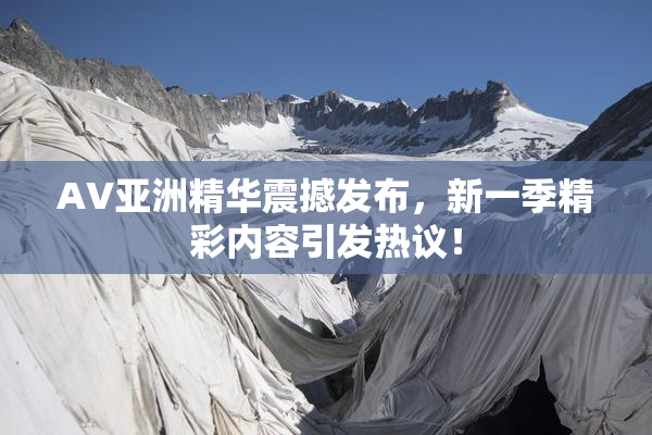 AV亚洲精华震撼发布，新一季精彩内容引发热议！