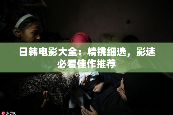 日韩电影大全：精挑细选，影迷必看佳作推荐