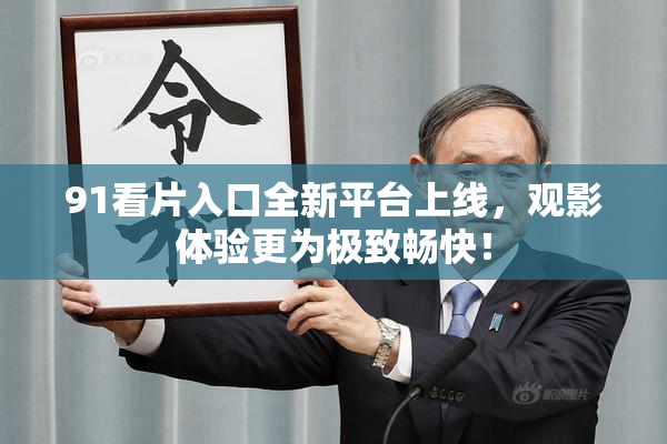 91看片入口全新平台上线，观影体验更为极致畅快！