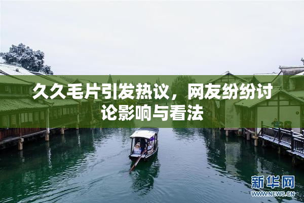 久久毛片引发热议，网友纷纷讨论影响与看法