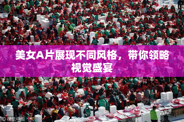 美女A片展现不同风格，带你领略视觉盛宴