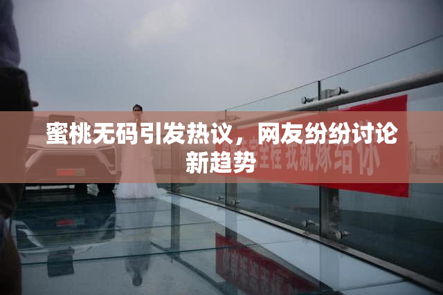 蜜桃无码引发热议，网友纷纷讨论新趋势