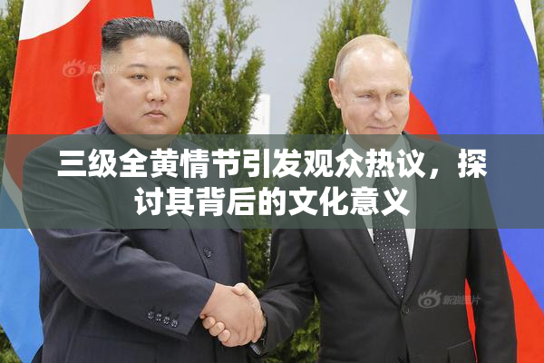 三级全黄情节引发观众热议，探讨其背后的文化意义