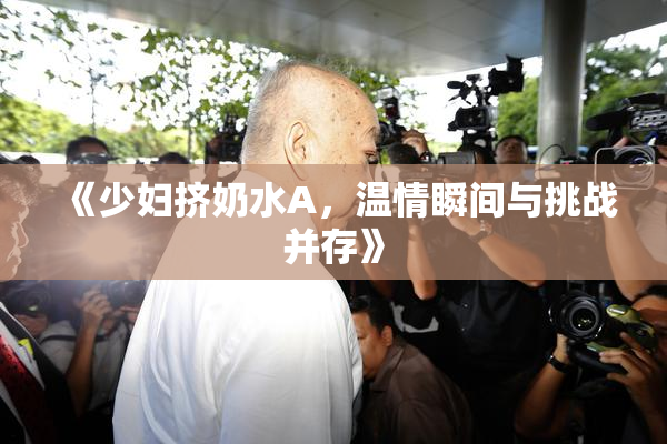 《少妇挤奶水A，温情瞬间与挑战并存》