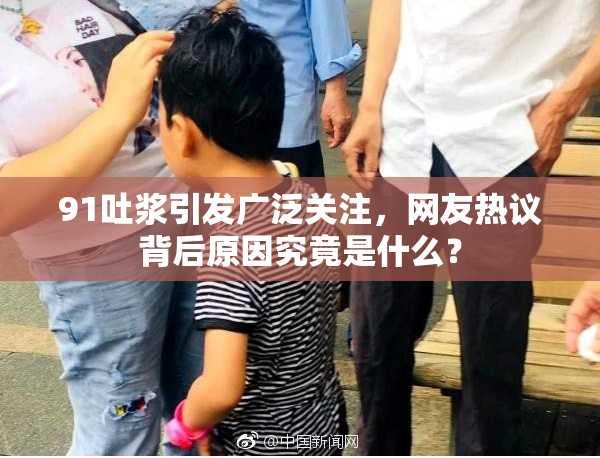 91吐浆引发广泛关注，网友热议背后原因究竟是什么？