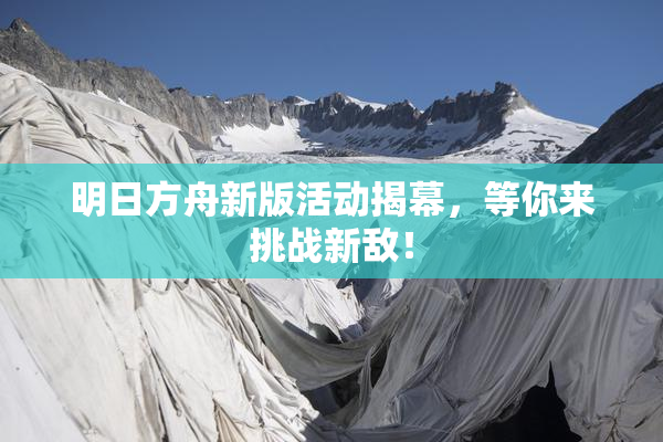 明日方舟新版活动揭幕，等你来挑战新敌！