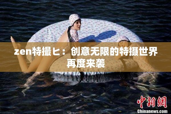 zen特撮ヒ：创意无限的特摄世界再度来袭