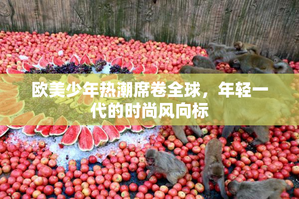 欧美少年热潮席卷全球，年轻一代的时尚风向标