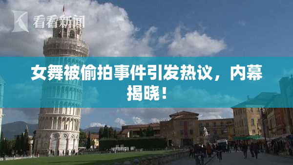 女舞被偷拍事件引发热议，内幕揭晓！