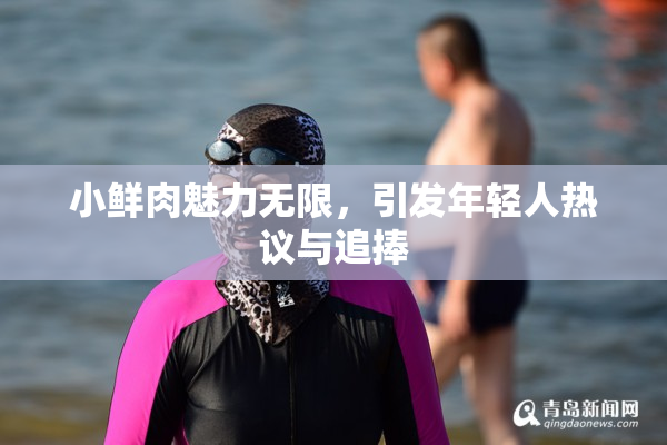 小鲜肉魅力无限，引发年轻人热议与追捧