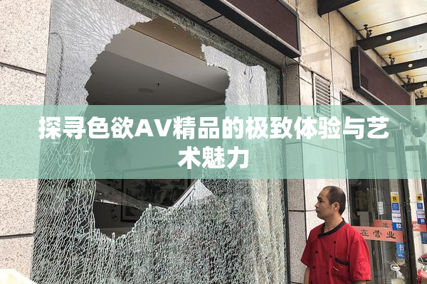 探寻色欲AV精品的极致体验与艺术魅力