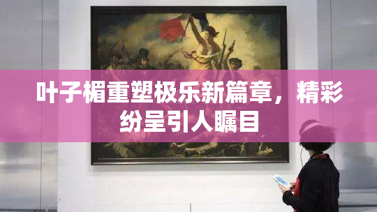 叶子楣重塑极乐新篇章，精彩纷呈引人瞩目