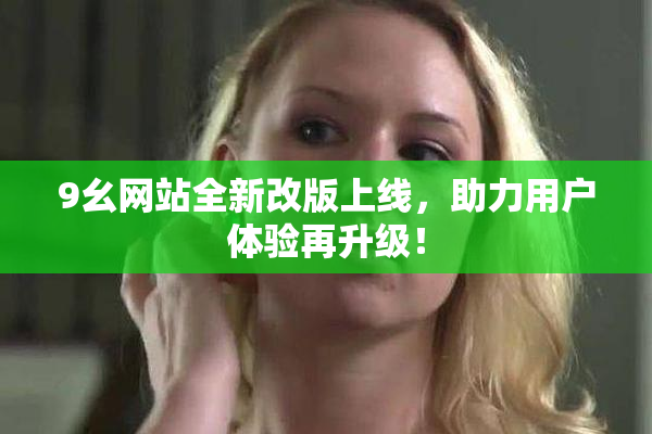 9幺网站全新改版上线，助力用户体验再升级！