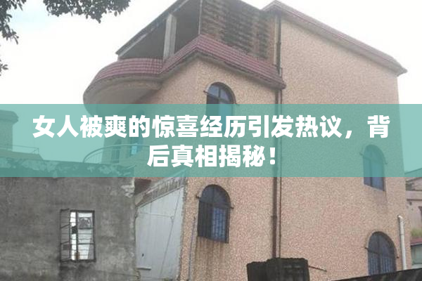 女人被爽的惊喜经历引发热议，背后真相揭秘！